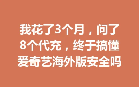 我花了3个月,问了8个代充,终于搞懂爱奇艺海外版安全吗 一