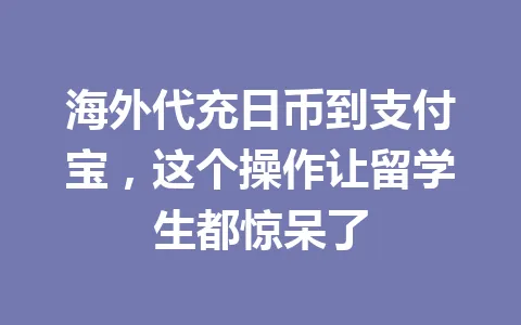 海外代充日币到支付宝,这个操作让留学生都惊呆了 一