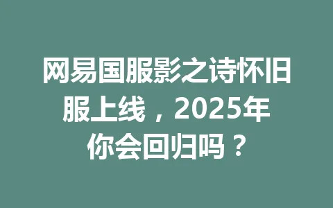网易国服影之诗怀旧服上线,2025年你会回归吗? 一