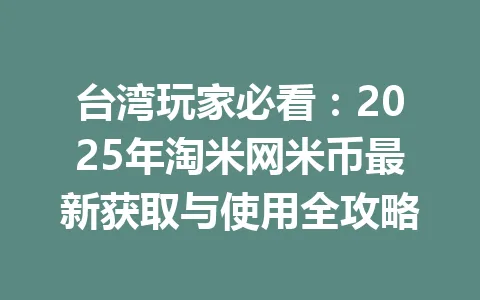 台湾玩家必看：2025年淘米网米币最新获取与使用全攻略 一