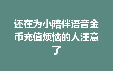 还在为小陪伴语音金币充值烦恼的人注意了 一