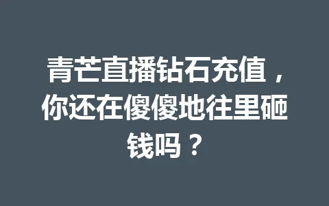 青芒直播钻石充值，你还在傻傻地往里砸钱吗？ 一