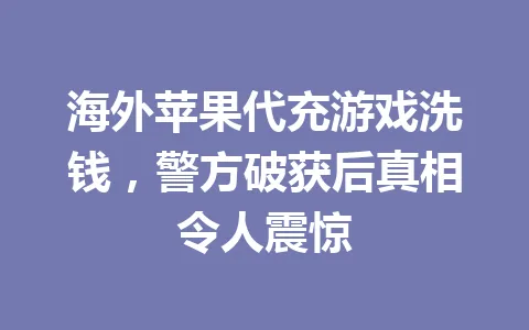 海外苹果代充游戏洗钱，警方破获后真相令人震惊 一