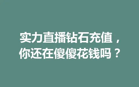 实力直播钻石充值，你还在傻傻花钱吗？ 一