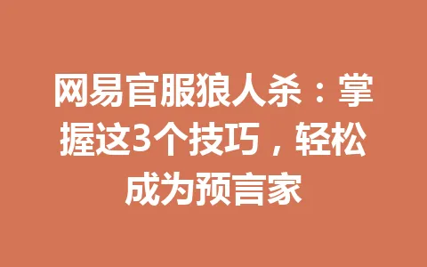 网易官服狼人杀：掌握这3个技巧，轻松成为预言家 一