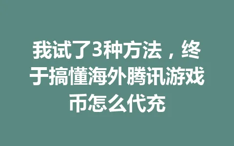 我试了3种方法,终于搞懂海外腾讯游戏币怎么代充 一