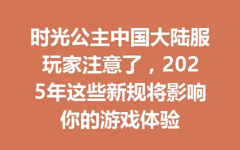 时光公主中国大陆服玩家注意了,2025年这些新规将影响你的游戏体验 一