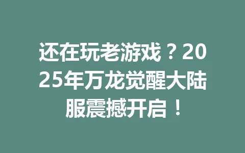 还在玩老游戏？2025年万龙觉醒大陆服震撼开启！ 一