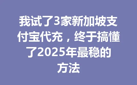 我试了3家新加坡支付宝代充,终于搞懂了2025年最稳的方法 一