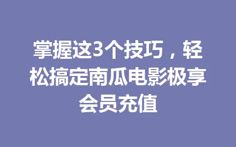 掌握这3个技巧，轻松搞定南瓜电影极享会员充值 一