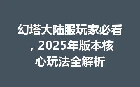 幻塔大陆服玩家必看，2025年版本核心玩法全解析 一