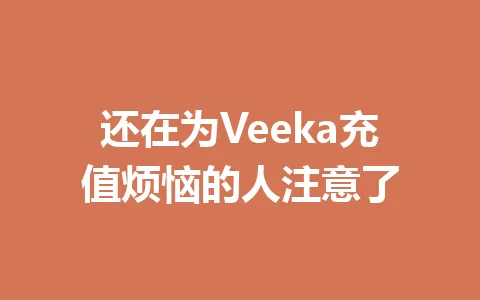 还在为Veeka充值烦恼的人注意了 一