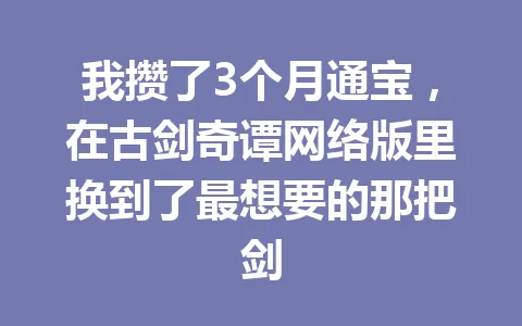 我攒了3个月通宝，在古剑奇谭网络版里换到了最想要的那把剑 一