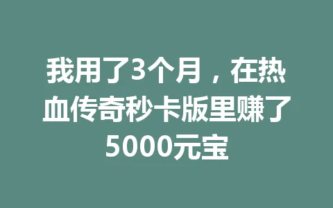 我用了3个月，在热血传奇秒卡版里赚了5000元宝 一