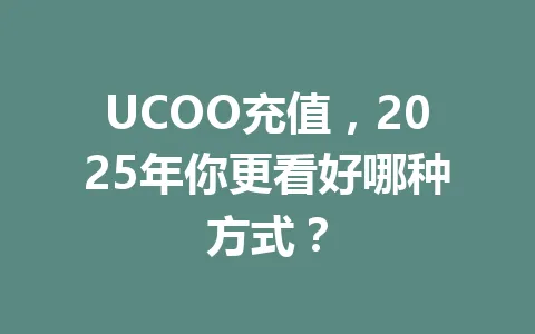 UCOO充值，2025年你更看好哪种方式？ 一