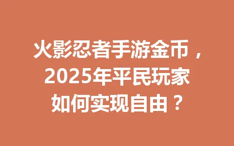 火影忍者手游金币，2025年平民玩家如何实现自由？ 一