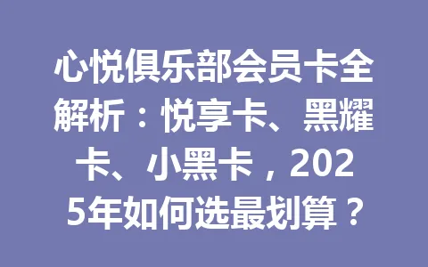 心悦俱乐部会员卡全解析：悦享卡、黑耀卡、小黑卡，2025年如何选最划算？ 一
