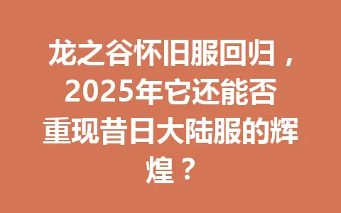 龙之谷怀旧服回归，2025年它还能否重现昔日大陆服的辉煌？ 一