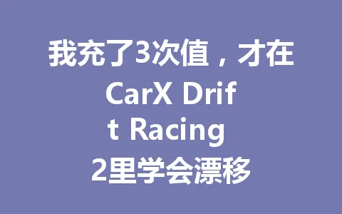 我充了3次值，才在CarX Drift Racing 2里学会漂移 一