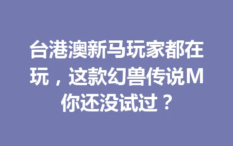 台港澳新马玩家都在玩，这款幻兽传说M你还没试过？ 一