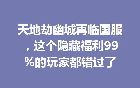 天地劫幽城再临国服，这个隐藏福利99%的玩家都错过了 一