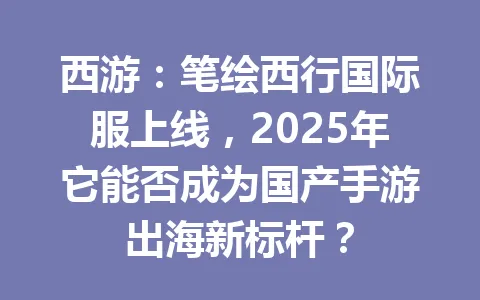 西游：笔绘西行国际服上线，2025年它能否成为国产手游出海新标杆？ 一