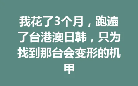 我花了3个月，跑遍了台港澳日韩，只为找到那台会变形的机甲 一