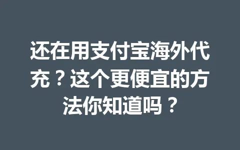 还在用支付宝海外代充?这个更便宜的方法你知道吗? 一