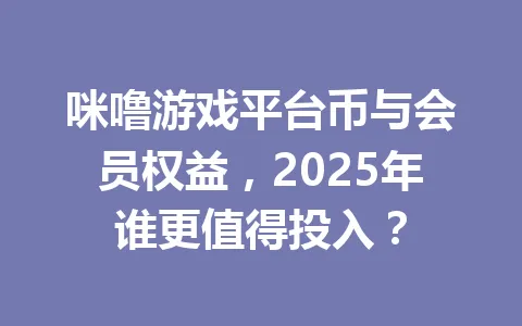 咪噜游戏平台币与会员权益，2025年谁更值得投入？ 一