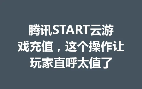 腾讯START云游戏充值，这个操作让玩家直呼太值了 一