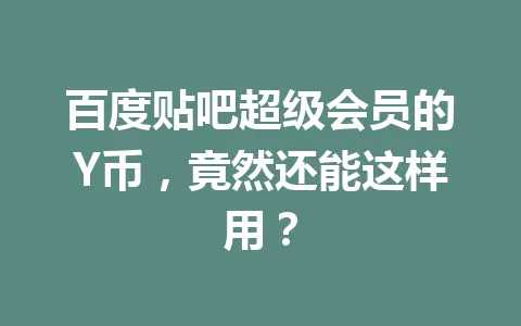 百度贴吧超级会员的Y币，竟然还能这样用？ 一