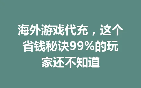 海外游戏代充，这个省钱秘诀99%的玩家还不知道 一