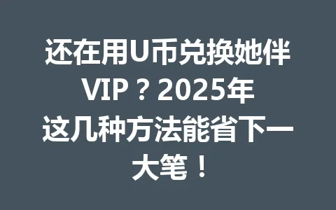 还在用U币兑换她伴VIP？2025年这几种方法能省下一大笔！ 一