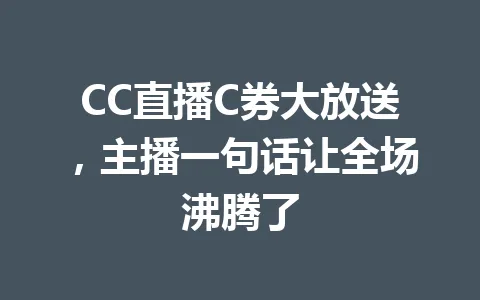 CC直播C券大放送,主播一句话让全场沸腾了 一