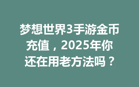 梦想世界3手游金币充值，2025年你还在用老方法吗？ 一