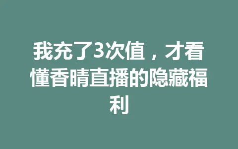 我充了3次值,才看懂香晴直播的隐藏福利 一