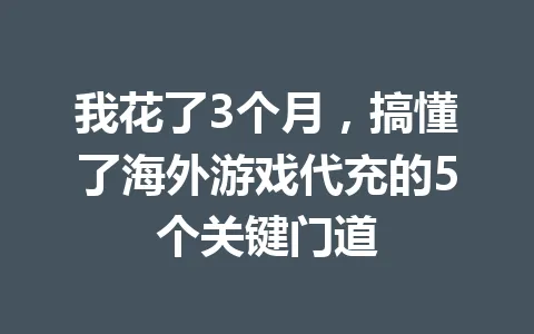我花了3个月，搞懂了海外游戏代充的5个关键门道 一