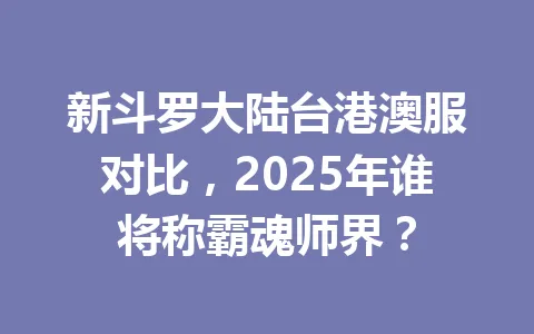 新斗罗大陆台港澳服对比,2025年谁将称霸魂师界? 一