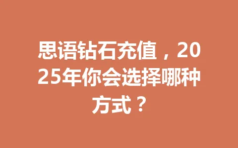 思语钻石充值，2025年你会选择哪种方式？ 一