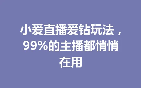 小爱直播爱钻玩法，99%的主播都悄悄在用 一