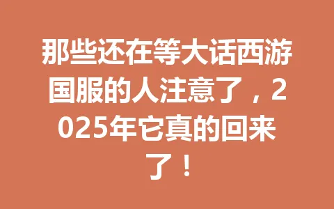那些还在等大话西游国服的人注意了，2025年它真的回来了！ 一