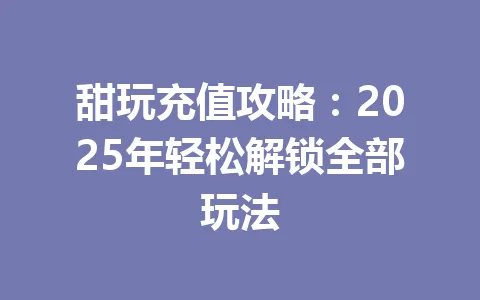 甜玩充值攻略：2025年轻松解锁全部玩法 一