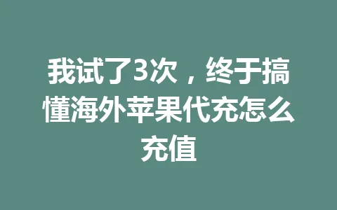 我试了3次,终于搞懂海外苹果代充怎么充值 一