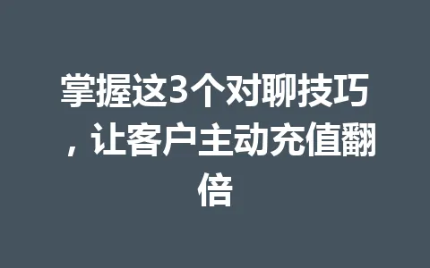 掌握这3个对聊技巧，让客户主动充值翻倍 一