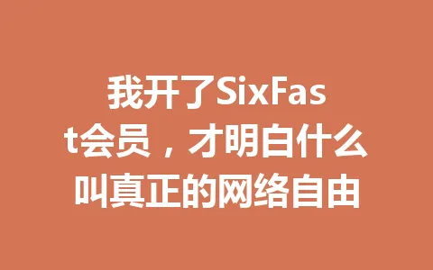 我开了SixFast会员,才明白什么叫真正的网络自由 一