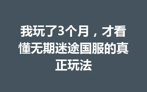 我玩了3个月，才看懂无期迷途国服的真正玩法 一