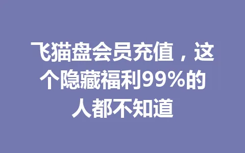 飞猫盘会员充值，这个隐藏福利99%的人都不知道 一