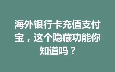 海外银行卡充值支付宝,这个隐藏功能你知道吗? 一
