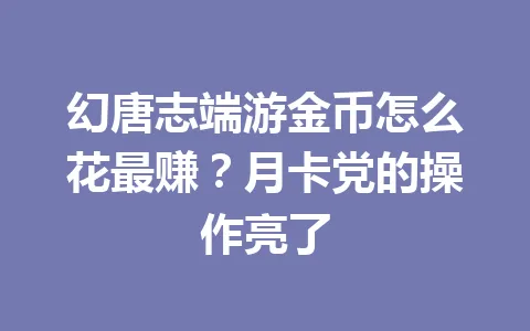 幻唐志端游金币怎么花最赚?月卡党的操作亮了 一