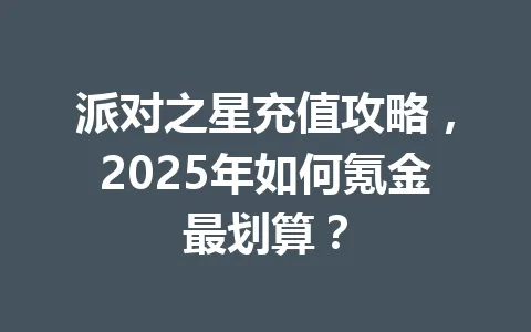 派对之星充值攻略，2025年如何氪金最划算？ 一